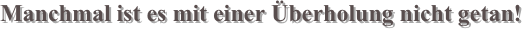 Manchmal ist es mit einer Überholung nicht getan!